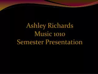Ashley Richards Music 1010 Semester Presentation