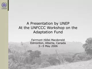 A Presentation by UNEP At the UNFCCC Workshop on the Adaptation Fund Fairmont Hotel Macdonald