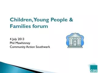Children, Young People &amp; Families forum 4 July 2013 Phil Mawhinney Community Action Southwark