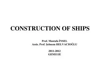 CONSTRUCTION OF SHIPS Prof. Mustafa ?NSEL Assis. Prof. ?ebnem HELVACIO?LU 2011-2012 GEM111E