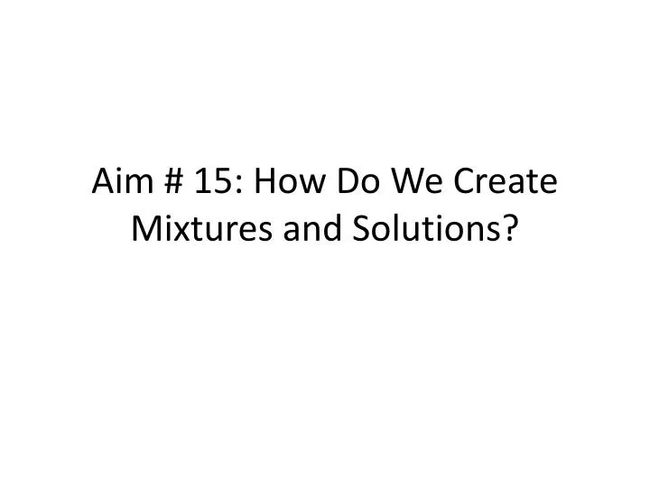 aim 15 how do we create mixtures and solutions