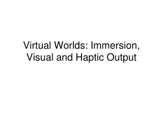 Virtual Worlds: Immersion, Visual and Haptic Output