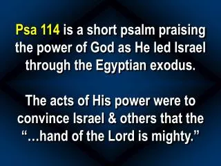 Psa 114 is a short psalm praising the power of God as He led Israel through the Egyptian exodus.