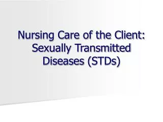 Nursing Care of the Client: Sexually Transmitted Diseases ( STDs )