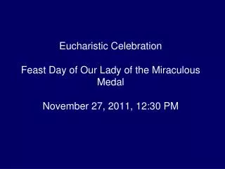 Eucharistic Celebration Feast Day of Our Lady of the Miraculous Medal November 27, 2011, 12:30 PM