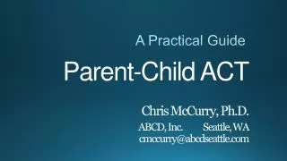 Parent-Child ACT Chris McCurry, Ph.D . ABCD, Inc.	Seattle, WA cmccurry@abcdseattle