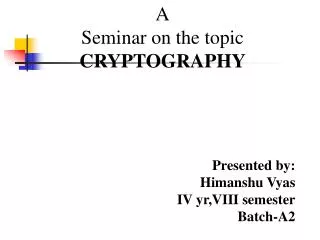 A Seminar on the topic CRYPTOGRAPHY Presented by: Himanshu Vyas IV yr,VIII semester Batch-A2