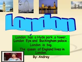 London has a Hyde park ,a tower, London Eye and Buckingham palace . London is big.
