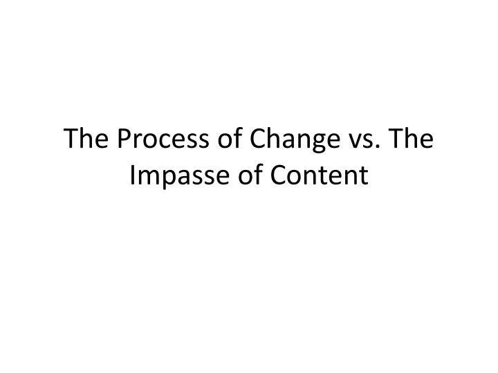 the process of change vs the impasse of content