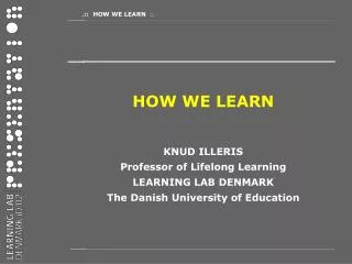 HOW WE LEARN KNUD ILLERIS Professor of Lifelong Learning LEARNING LAB DENMARK