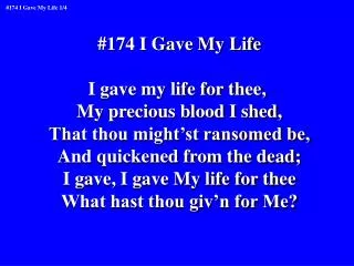 #174 I Gave My Life I gave my life for thee, My precious blood I shed,