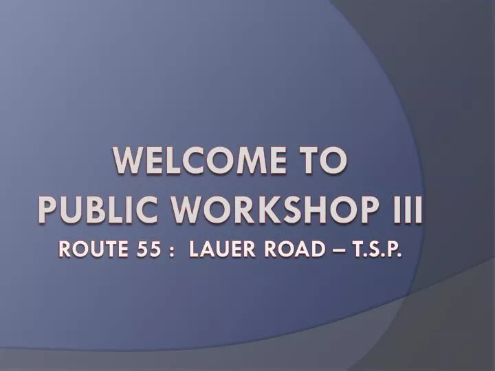 welcome to public workshop iii route 55 lauer road t s p