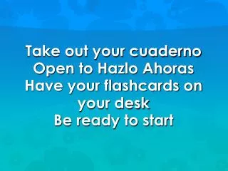 take out your cuaderno open to hazlo ahoras have your flashcards on your desk be ready to start