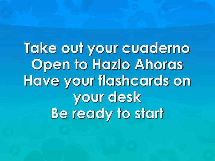 take out your cuaderno open to hazlo ahoras have your flashcards on your desk be ready to start