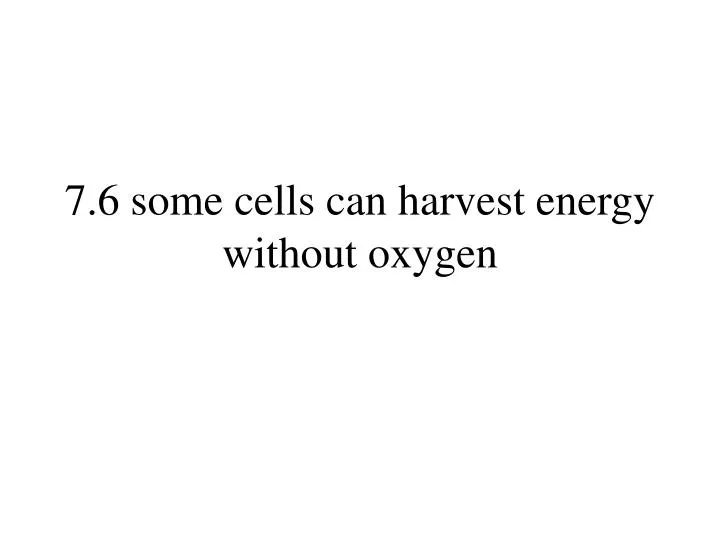 7 6 some cells can harvest energy without oxygen