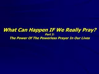 What Can Happen IF We Really Pray? Part 3: The Power Of The Powerless Prayer In Our Lives