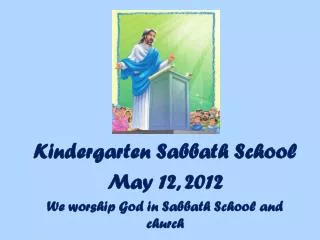 Kindergarten Sabbath School May 12, 2012 We worship God in Sabbath School and church