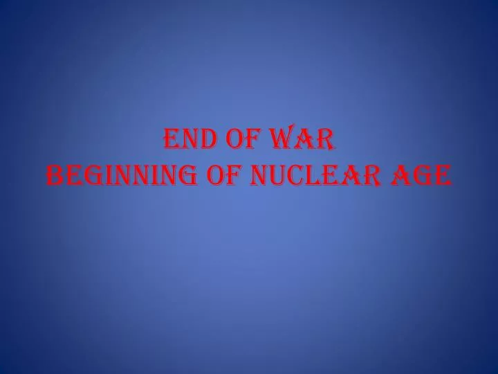 end of war beginning of nuclear age