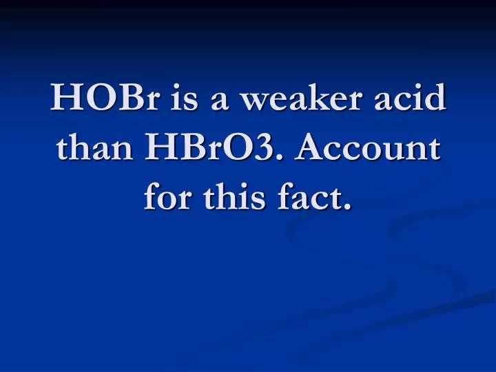 hobr is a weaker acid than hbro3 account for this fact