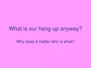 What is our hang up anyway?