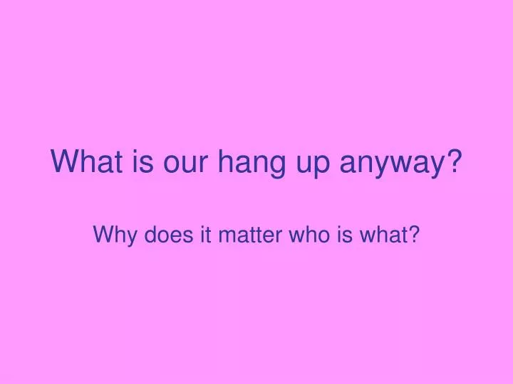 what is our hang up anyway