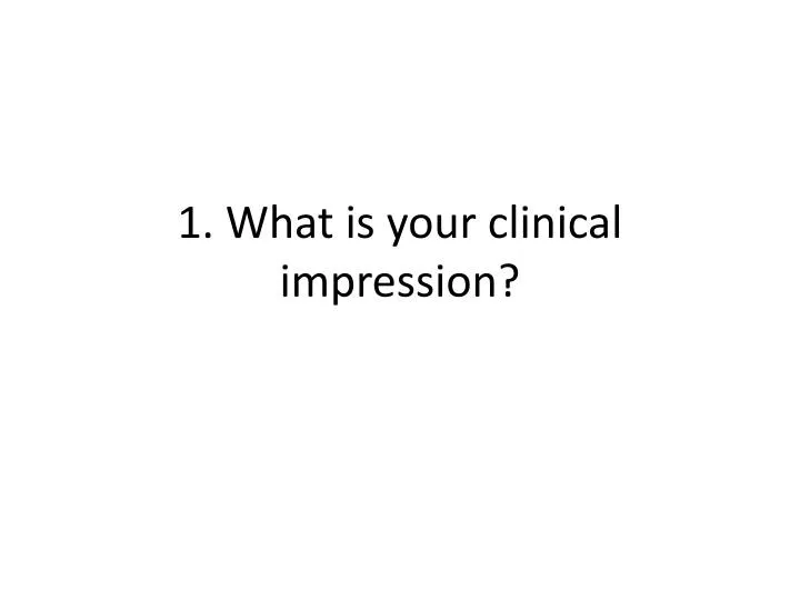 1 what is your clinical impression