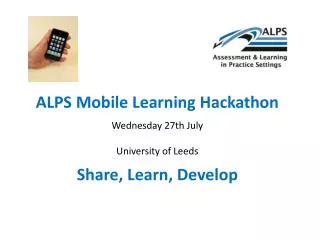 ALPS Mobile Learning Hackathon Wednesday 27th July University of Leeds Share, Learn, Develop