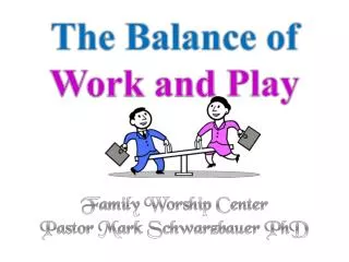 The Balance of Work and Play Family Worship Center Pastor Mark Schwarzbauer PhD