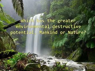 Which has the greater environmental destructive potential, Mankind or Nature?