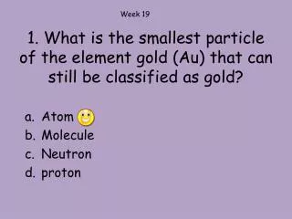 1. What is the smallest particle of the element gold (Au) that can still be classified as gold?