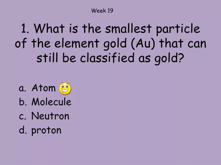 1 what is the smallest particle of the element gold au that can still be classified as gold