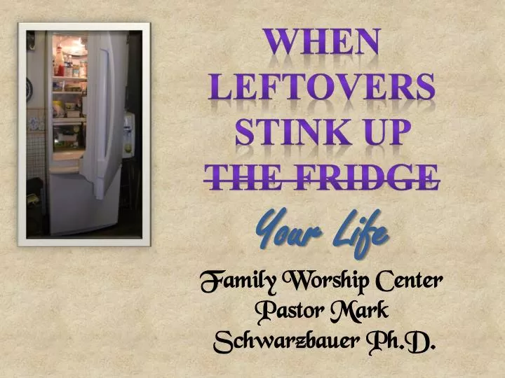 when leftovers stink up the fridge your life family worship center pastor mark schwarzbauer ph d