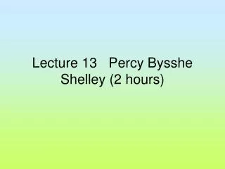 Lecture 13 Percy Bysshe Shelley (2 hours)