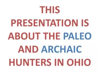 THIS PRESENTATION IS ABOUT THE PALEO AND ARCHAIC HUNTERS IN OHIO
