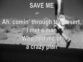 SAVE ME Ah, comin' through the desert, I met a man Who told me of a crazy plan