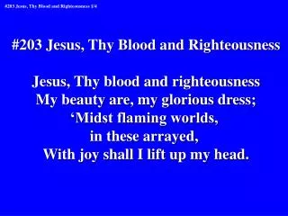 #203 Jesus, Thy Blood and Righteousness Jesus, Thy blood and righteousness