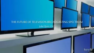 THE FUTURE OF TELEVISION BROADCASTING SPECTRUM Julie Flynn, CEO