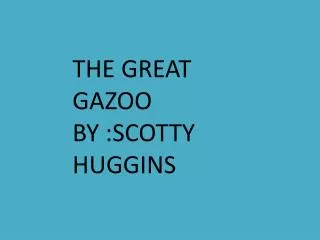 THE GREAT GAZOO BY :SCOTTY HUGGINS