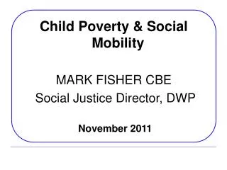 Child Poverty &amp; Social Mobility MARK FISHER CBE Social Justice Director, DWP November 2011
