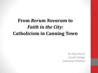 From Rerum Novarum to Faith in the City: Catholicism in Canning Town Dr Alana Harris