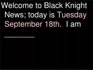 Welcome to Black Knight News; today is Tuesday September 18th . I am _______