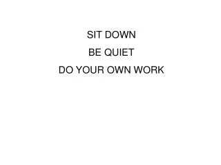 SIT DOWN BE QUIET DO YOUR OWN WORK