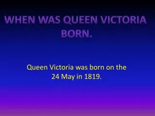 Queen Victoria was born on the 24 May in 1819.