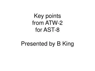 Key points from ATW-2 for AST-8 Presented by B King