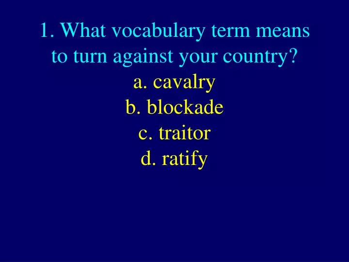 1 what vocabulary term means to turn against your country a cavalry b blockade c traitor d ratify