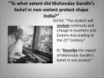 “To what extent did Mohandas Gandhi’s belief in non-violent protest shape India?”