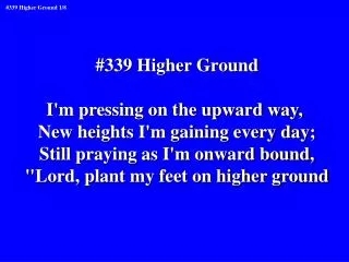 #339 Higher Ground I'm pressing on the upward way, New heights I'm gaining every day;