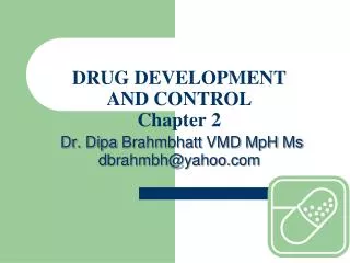 DRUG DEVELOPMENT AND CONTROL Chapter 2 Dr. Dipa Brahmbhatt VMD MpH Ms dbrahmbh@yahoo