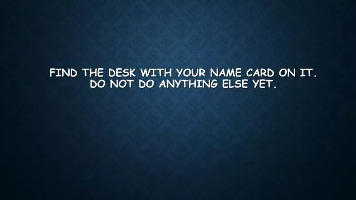 find the desk with your name card on it do not do anything else yet