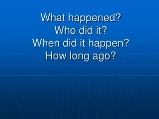 What happened? Who did it? When did it happen? How long ago?